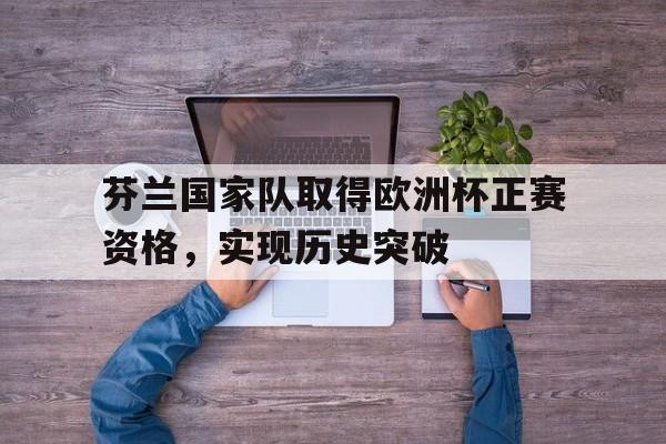 芬兰国家队取得欧洲杯正赛资格,实现历史突破的简单介绍