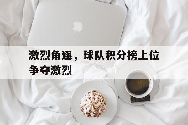 激烈角逐,球队积分榜上位争夺激烈的简单介绍