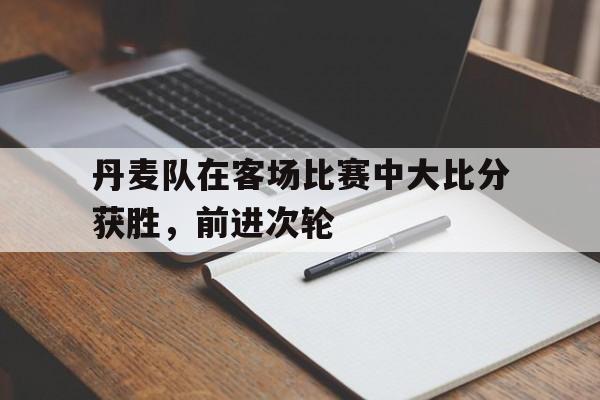 包含丹麦队在客场比赛中大比分获胜，前进次轮的词条