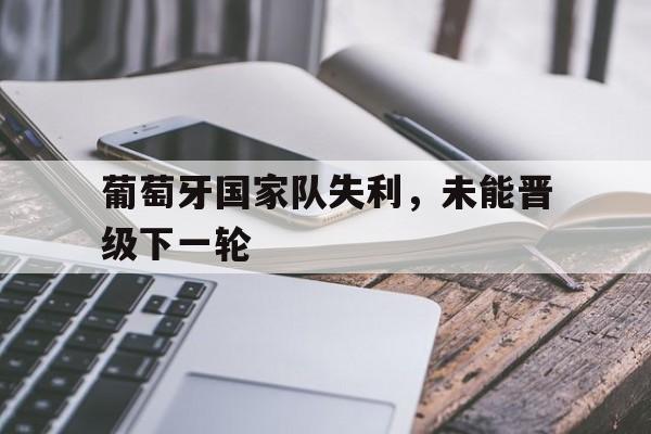 关于葡萄牙国家队失利，未能晋级下一轮的信息