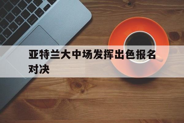 包含亚特兰大中场发挥出色报名对决的词条
